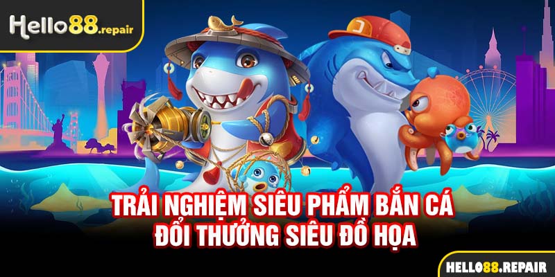 Trải nghiệm siêu phẩm bắn cá đổi thưởng siêu đồ họa