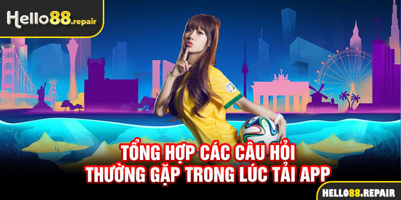 Tổng hợp các câu hỏi thường gặp trong lúc tải app 