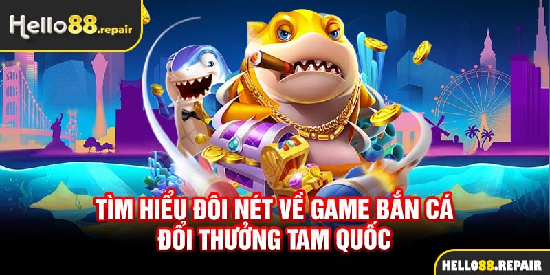 Tìm hiểu đôi nét về game bắn cá đổi thưởng tam quốc 