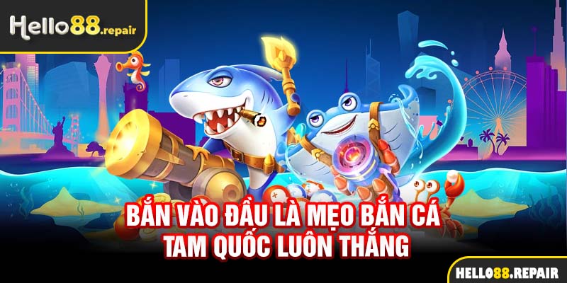 Bắn vào đầu là mẹo bắn cá tam quốc luôn thắng